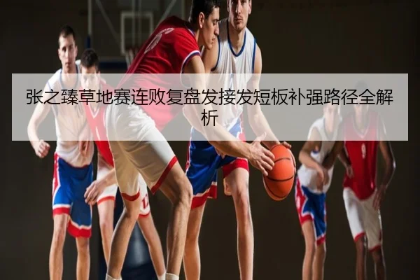 张之臻草地赛连败复盘发接发短板补强路径全解析