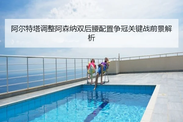 阿尔特塔调整阿森纳双后腰配置争冠关键战前景解析