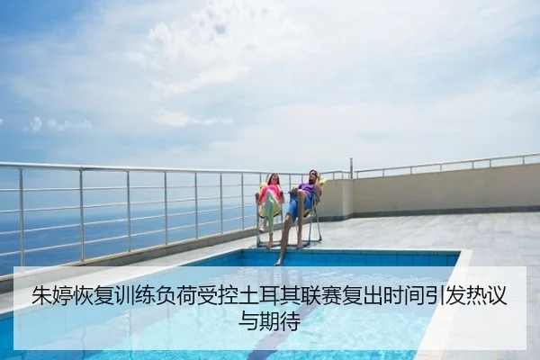 朱婷恢复训练负荷受控土耳其联赛复出时间引发热议与期待