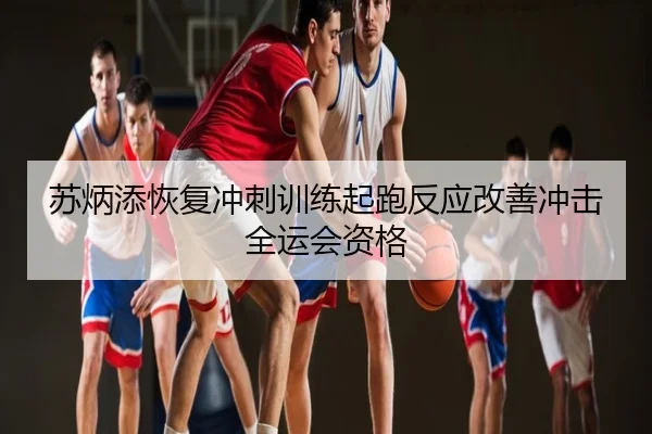 苏炳添恢复冲刺训练起跑反应改善冲击全运会资格