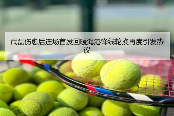 武磊伤愈后连场首发回暖海港锋线轮换再度引发热议