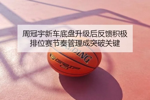 周冠宇新车底盘升级后反馈积极 排位赛节奏管理成突破关键