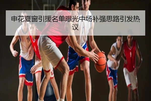 申花夏窗引援名单曝光中场补强思路引发热议