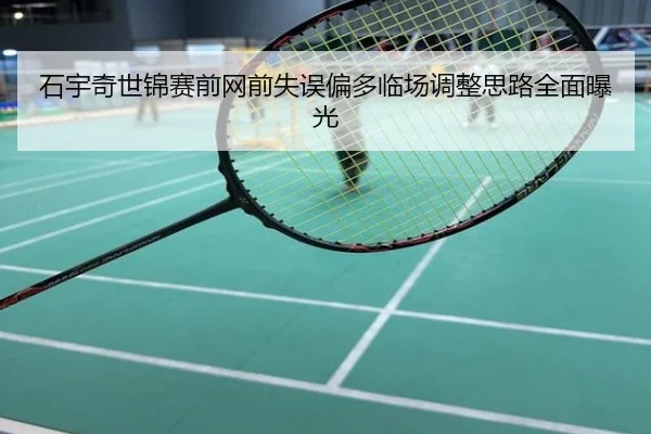 石宇奇世锦赛前网前失误偏多临场调整思路全面曝光