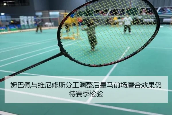 姆巴佩与维尼修斯分工调整后皇马前场磨合效果仍待赛季检验