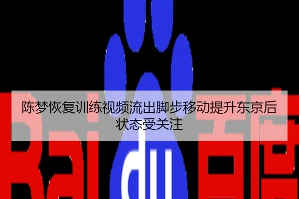 陈梦恢复训练视频流出脚步移动提升东京后状态受关注