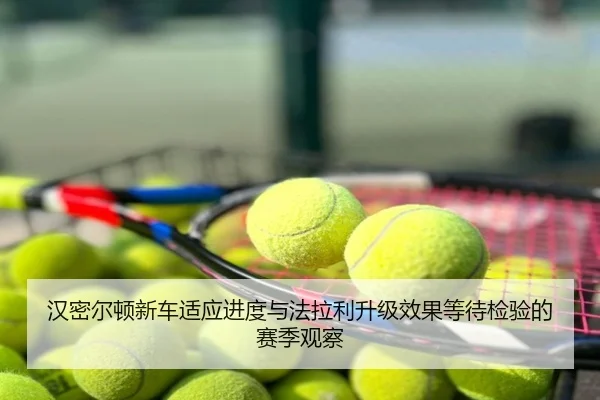 汉密尔顿新车适应进度与法拉利升级效果等待检验的赛季观察