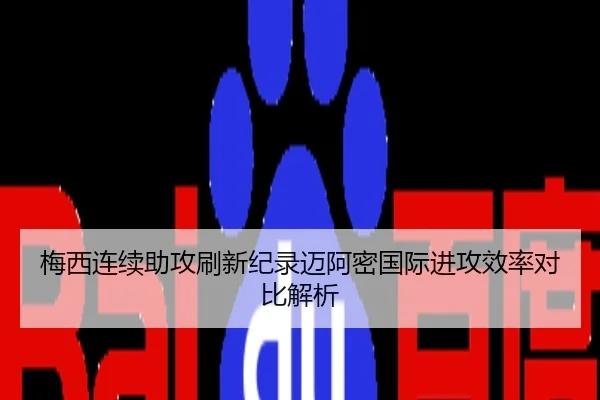 梅西连续助攻刷新纪录迈阿密国际进攻效率对比解析